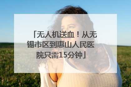 无人机送血！从无锡市区到惠山人民医院只需15分钟
