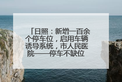 日照：新增一百余个停车位，启用车辆诱导系统，市人民医院——停车不缺位 “医”路更畅通
