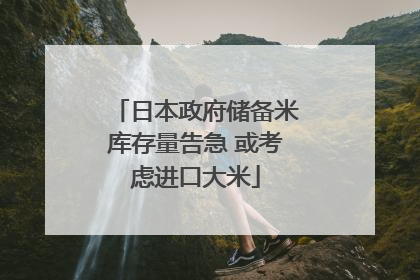 日本政府储备米库存量告急 或考虑进口大米