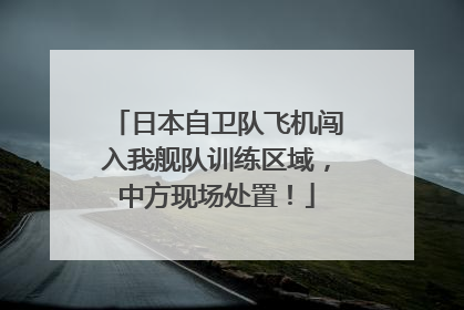 日本自卫队飞机闯入我舰队训练区域，中方现场处置！