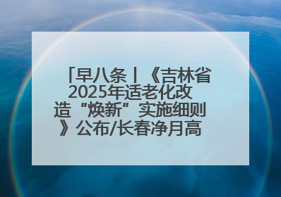 早八条丨《吉林省2025年适老化改造“焕新”实施细则》公布/长春净月高新区将发放200万元汽车消费券！