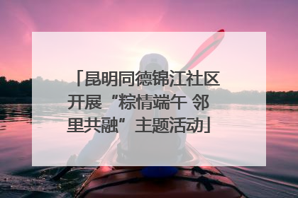 昆明同德锦江社区开展“粽情端午 邻里共融”主题活动