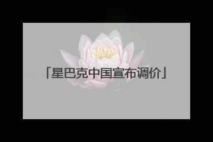星巴克中国宣布调价