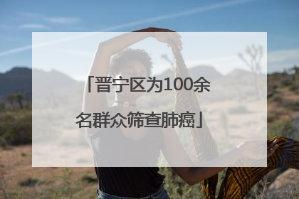 晋宁区为100余名群众筛查肺癌