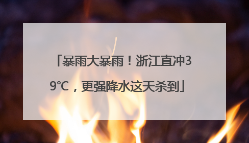 暴雨大暴雨！浙江直冲39℃，更强降水这天杀到
