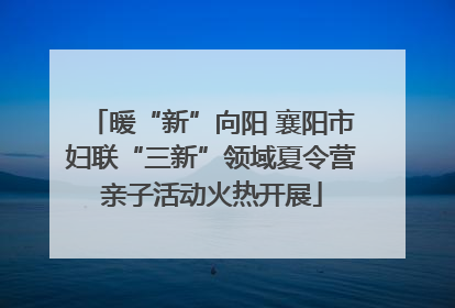 暖“新”向阳 襄阳市妇联“三新”领域夏令营亲子活动火热开展