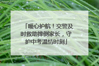 暖心护航！交警及时救助摔倒家长，守护中考温情时刻