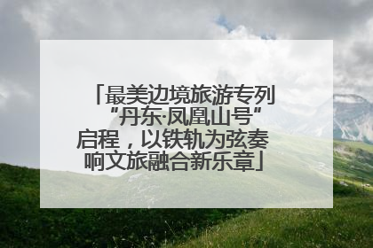 最美边境旅游专列“丹东·凤凰山号”启程，以铁轨为弦奏响文旅融合新乐章