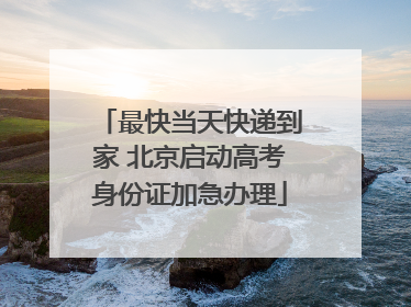 最快当天快递到家 北京启动高考身份证加急办理