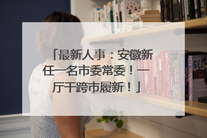 最新人事：安徽新任一名市委常委！一厅干跨市履新！