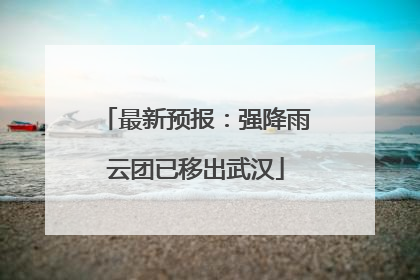 最新预报：强降雨云团已移出武汉