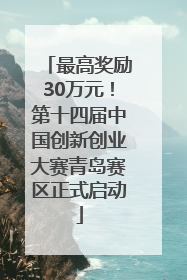 最高奖励30万元！第十四届中国创新创业大赛青岛赛区正式启动
