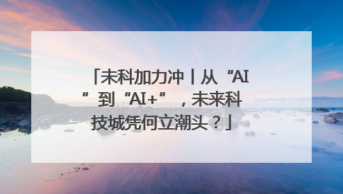 未科加力冲丨从“AI”到“AI+”，未来科技城凭何立潮头？