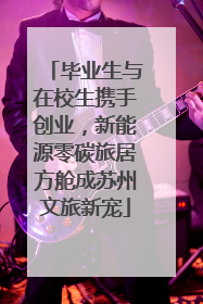 毕业生与在校生携手创业，新能源零碳旅居方舱成苏州文旅新宠