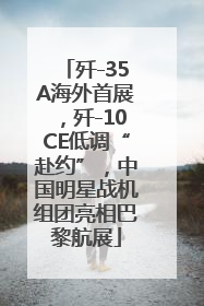 歼-35A海外首展，歼-10CE低调“赴约”，中国明星战机组团亮相巴黎航展