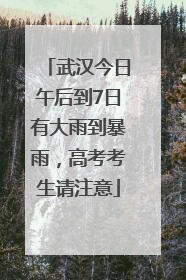 武汉今日午后到7日有大雨到暴雨，高考考生请注意