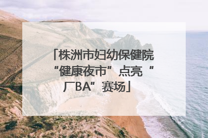 株洲市妇幼保健院“健康夜市”点亮“厂BA”赛场