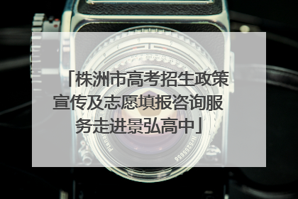 株洲市高考招生政策宣传及志愿填报咨询服务走进景弘高中