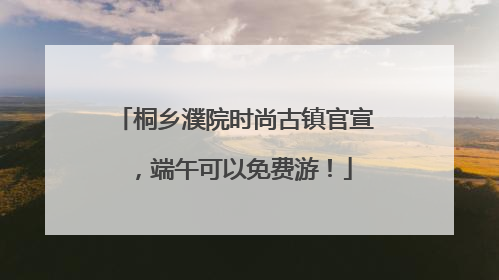 桐乡濮院时尚古镇官宣，端午可以免费游！
