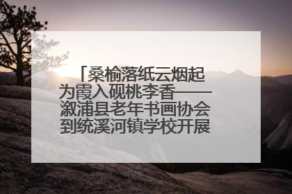 桑榆落纸云烟起 为霞入砚桃李香——溆浦县老年书画协会到统溪河镇学校开展书画进校园活动