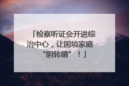 检察听证会开进综治中心，让困境家庭“阴转晴”！