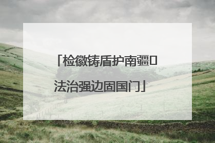检徽铸盾护南疆 法治强边固国门
