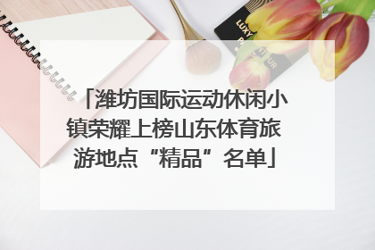 潍坊国际运动休闲小镇荣耀上榜山东体育旅游地点“精品”名单