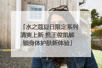 水之蔻夏日限定系列清爽上新 携王俊凯解锁身体护肤新体验