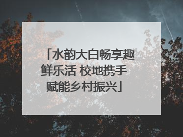 水韵大白畅享趣鲜乐活 校地携手赋能乡村振兴