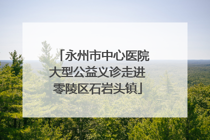 永州市中心医院大型公益义诊走进零陵区石岩头镇
