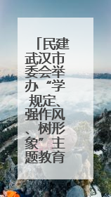 民建武汉市委会举办“学规定、强作风、树形象”主题教育暨参政议政能力素质提升培训班