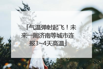 气温弹射起飞！未来一周济南等城市连报3~4天高温