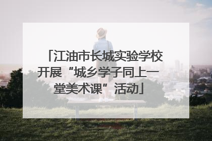 江油市长城实验学校开展“城乡学子同上一堂美术课”活动
