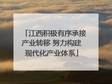 江西积极有序承接产业转移 努力构建现代化产业体系