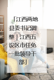 江西两地县委书记调整｜江西五设区市任免一批领导干部