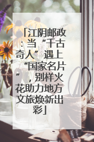 江阴邮政：当“千古奇人”遇上“国家名片”，别样火花助力地方文旅焕新出彩