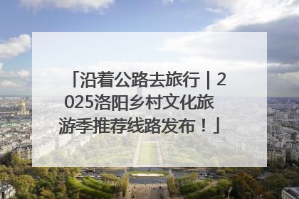 沿着公路去旅行｜2025洛阳乡村文化旅游季推荐线路发布！