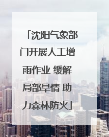 沈阳气象部门开展人工增雨作业 缓解局部旱情 助力森林防火