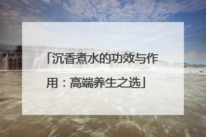 沉香煮水的功效与作用：高端养生之选