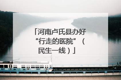 河南卢氏县办好“行走的医院”（民生一线）
