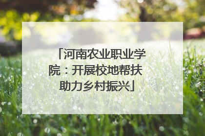 河南农业职业学院：开展校地帮扶 助力乡村振兴
