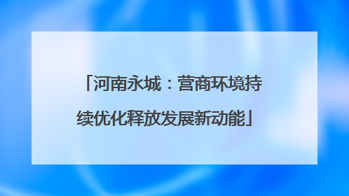 河南永城：营商环境持续优化释放发展新动能