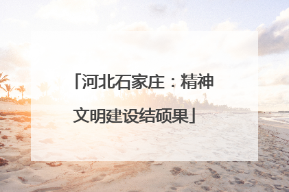 河北石家庄：精神文明建设结硕果