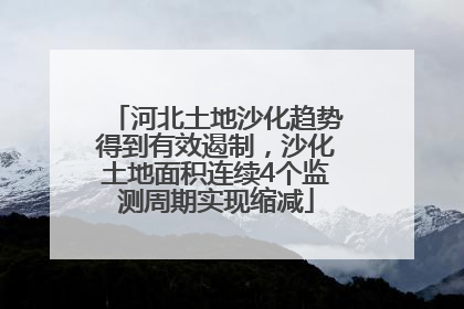 河北土地沙化趋势得到有效遏制，沙化土地面积连续4个监测周期实现缩减