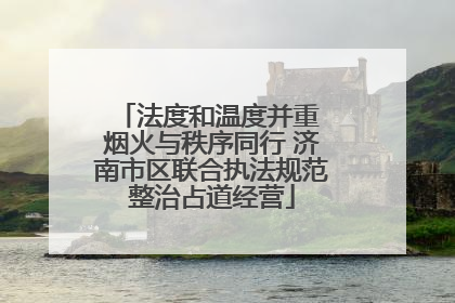 法度和温度并重 烟火与秩序同行 济南市区联合执法规范整治占道经营