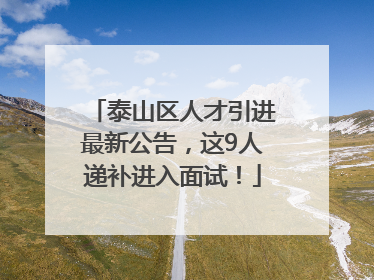 泰山区人才引进最新公告，这9人递补进入面试！