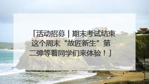 活动招募｜期末考试结束 这个周末“故匠新生”第二弹等着同学们来体验！