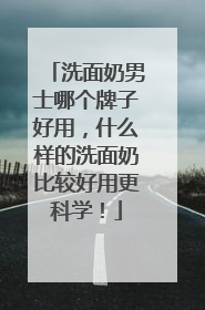 洗面奶男士哪个牌子好用，什么样的洗面奶比较好用更科学！