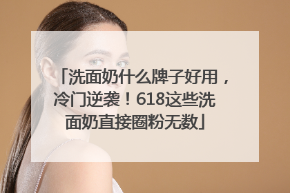 洗面奶什么牌子好用，冷门逆袭！618这些洗面奶直接圈粉无数