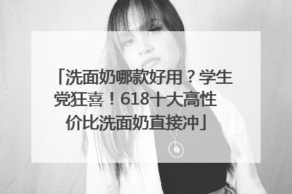 洗面奶哪款好用？学生党狂喜！618十大高性价比洗面奶直接冲